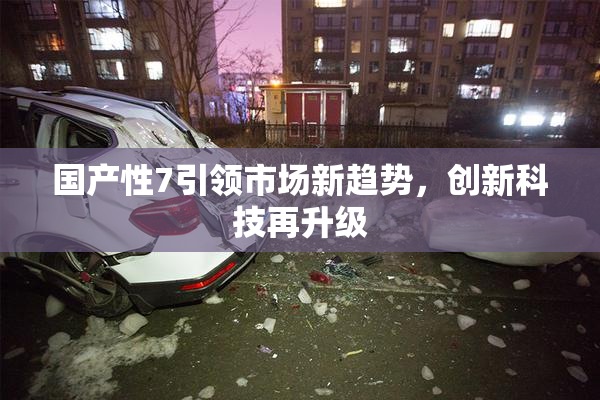 国产性7引领市场新趋势，创新科技再升级