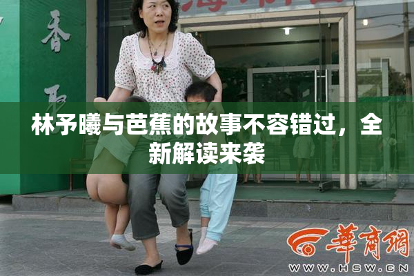 林予曦与芭蕉的故事不容错过，全新解读来袭