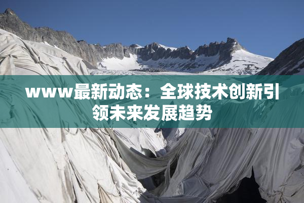 www最新动态：全球技术创新引领未来发展趋势
