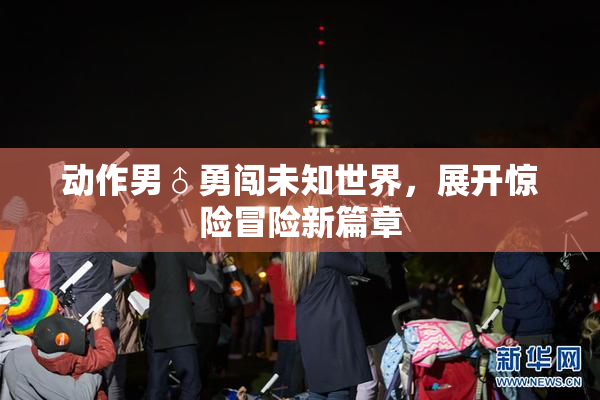 动作男♂勇闯未知世界，展开惊险冒险新篇章