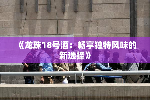 《龙珠18号酒：畅享独特风味的新选择》