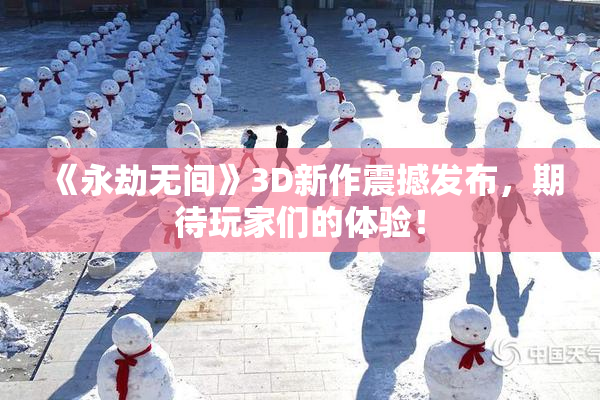 《永劫无间》3D新作震撼发布，期待玩家们的体验！
