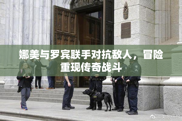 娜美与罗宾联手对抗敌人，冒险重现传奇战斗