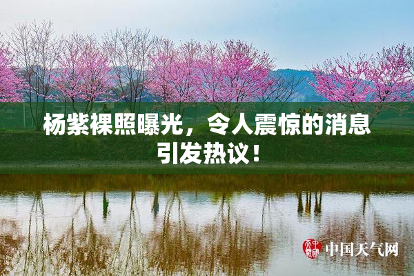 杨紫裸照曝光，令人震惊的消息引发热议！