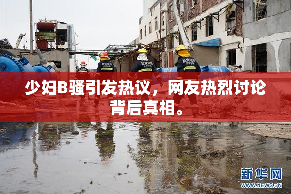 少妇B骚引发热议，网友热烈讨论背后真相。