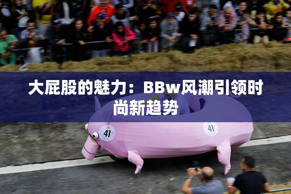 大屁股的魅力：BBw风潮引领时尚新趋势