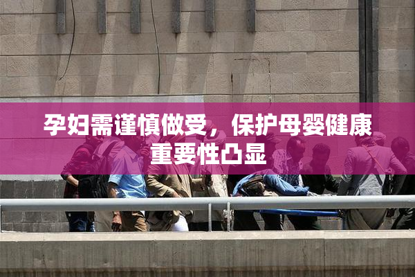 孕妇需谨慎做受，保护母婴健康重要性凸显
