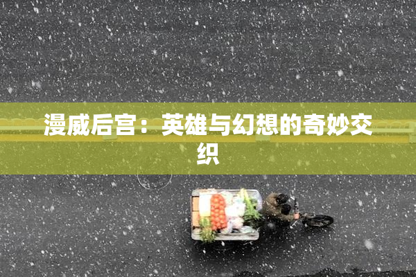 漫威后宫：英雄与幻想的奇妙交织