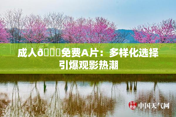 成人🔞免费A片：多样化选择引爆观影热潮