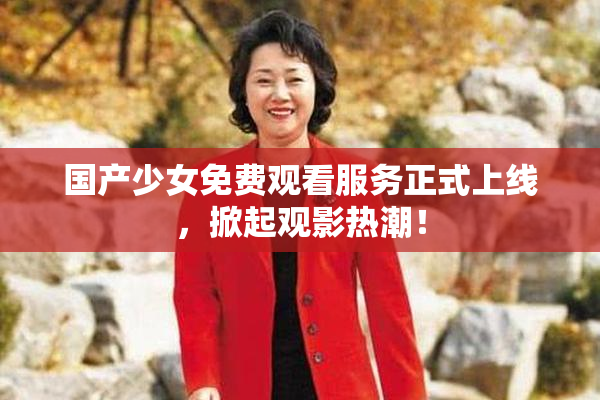 国产少女免费观看服务正式上线，掀起观影热潮！