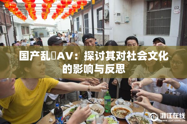 国产乱婬AV：探讨其对社会文化的影响与反思