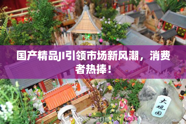 国产精品JI引领市场新风潮，消费者热捧！