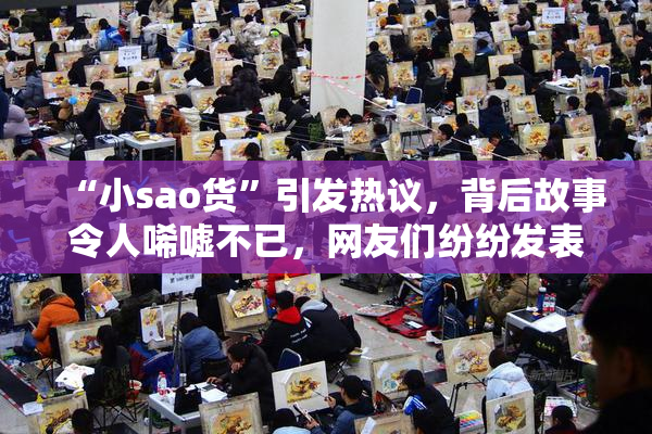 “小sao货”引发热议，背后故事令人唏嘘不已，网友们纷纷发表看法。