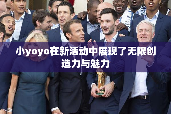 小yoyo在新活动中展现了无限创造力与魅力