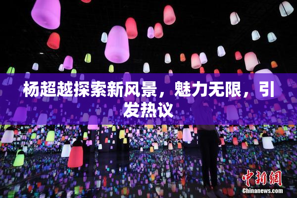 杨超越探索新风景，魅力无限，引发热议