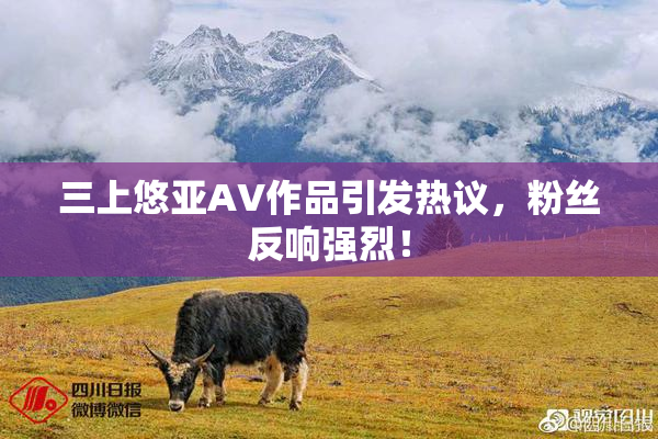 三上悠亚AV作品引发热议，粉丝反响强烈！