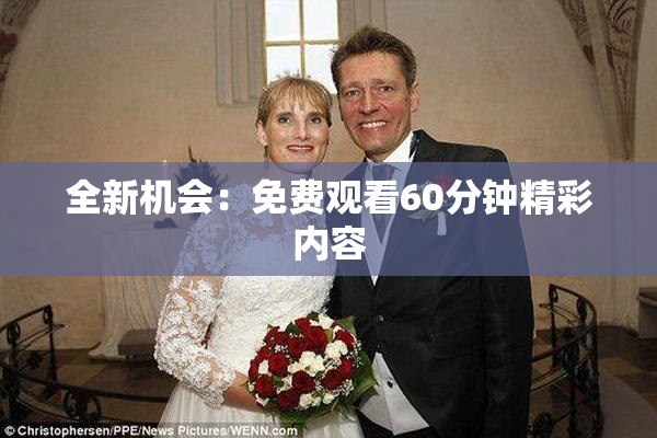 全新机会：免费观看60分钟精彩内容