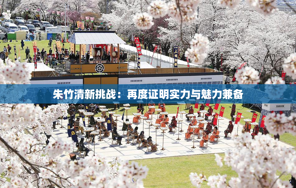 朱竹清新挑战：再度证明实力与魅力兼备