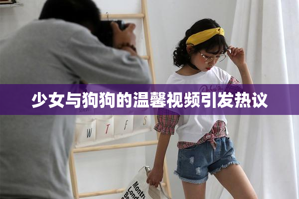 少女与狗狗的温馨视频引发热议