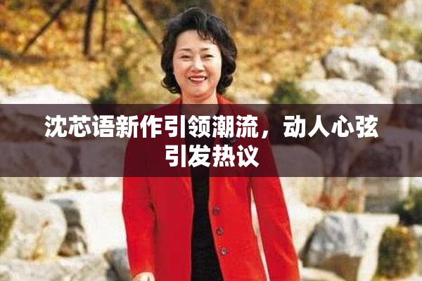 沈芯语新作引领潮流，动人心弦引发热议