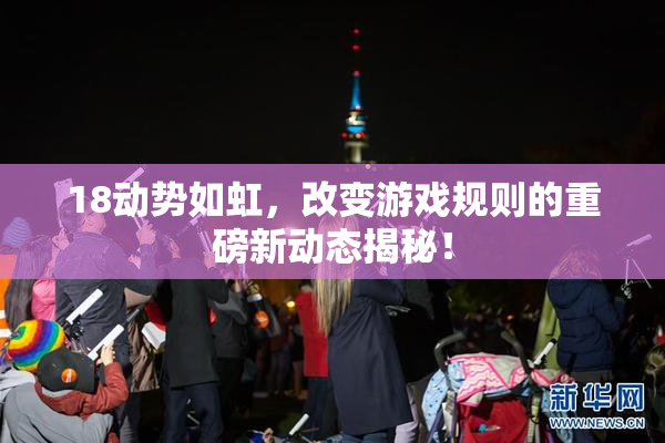 18动势如虹，改变游戏规则的重磅新动态揭秘！