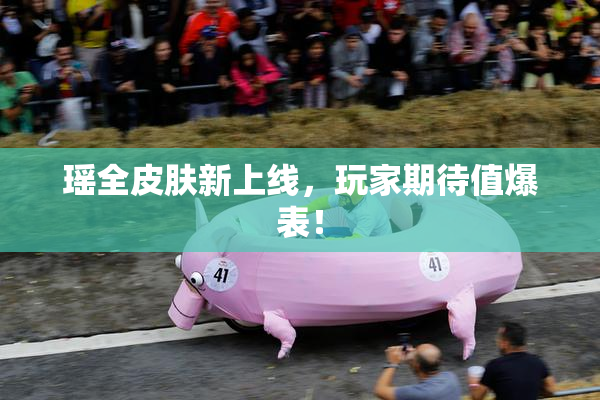 瑶全皮肤新上线，玩家期待值爆表！