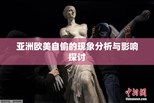 亚洲欧美自偷的现象分析与影响探讨