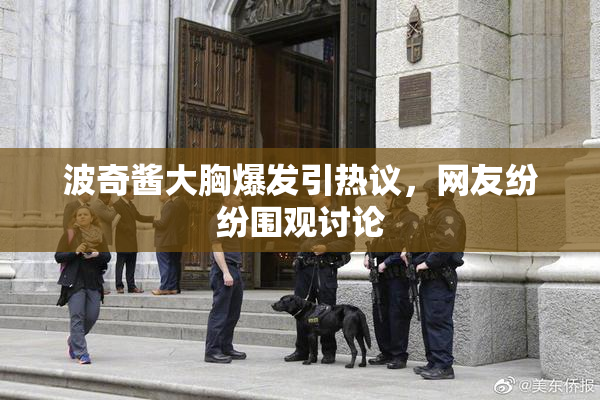 波奇酱大胸爆发引热议，网友纷纷围观讨论