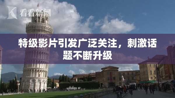 特级影片引发广泛关注，刺激话题不断升级
