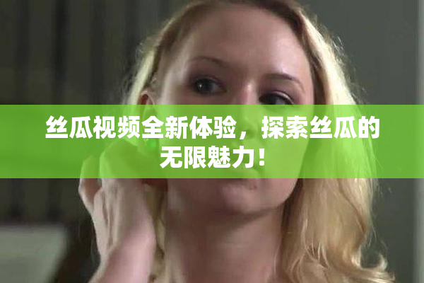 丝瓜视频全新体验，探索丝瓜的无限魅力！