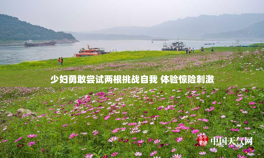 少妇勇敢尝试两根挑战自我 体验惊险刺激