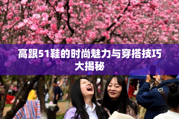 高跟51鞋的时尚魅力与穿搭技巧大揭秘