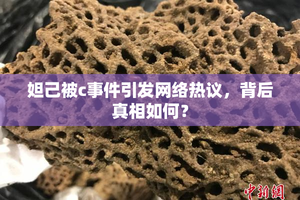 妲己被c事件引发网络热议，背后真相如何？