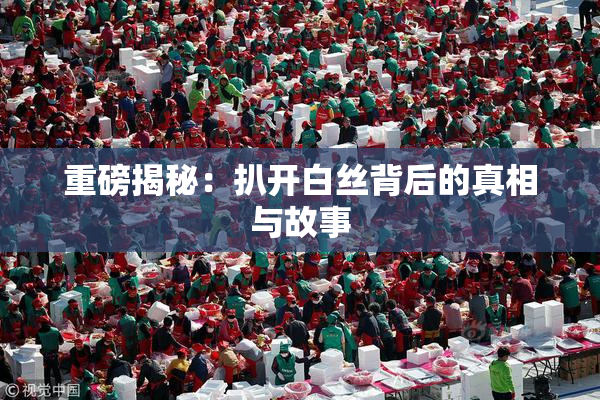 重磅揭秘：扒开白丝背后的真相与故事