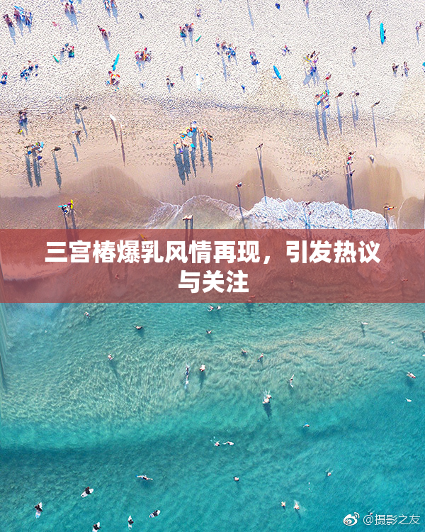 三宫椿爆乳风情再现，引发热议与关注