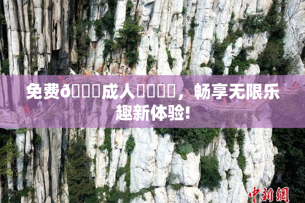 免费🔞成人❌‌❌‌，畅享无限乐趣新体验!