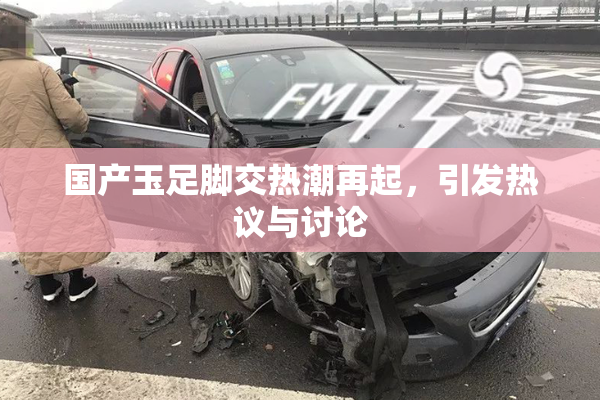 国产玉足脚交热潮再起，引发热议与讨论