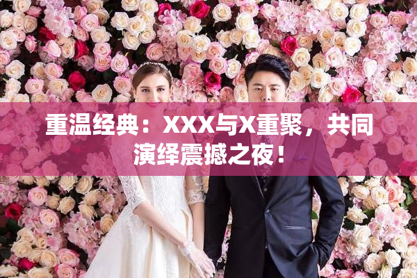 重温经典：XXX与X重聚，共同演绎震撼之夜！