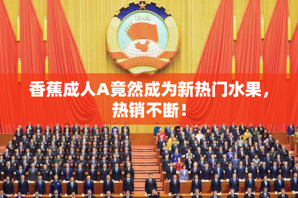 香蕉成人A竟然成为新热门水果，热销不断！