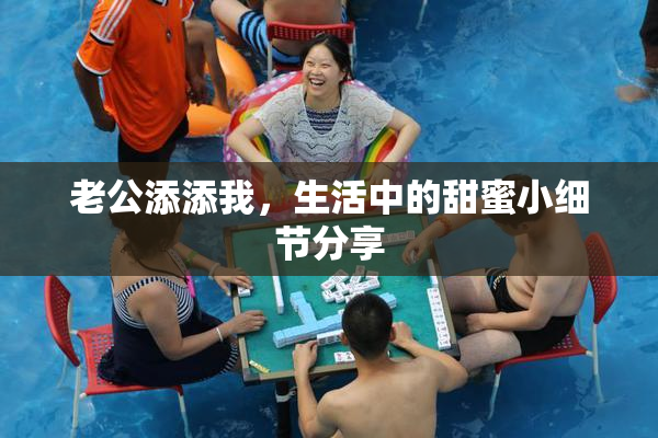 老公添添我，生活中的甜蜜小细节分享