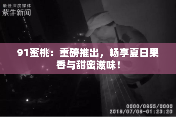 91蜜桃：重磅推出，畅享夏日果香与甜蜜滋味！