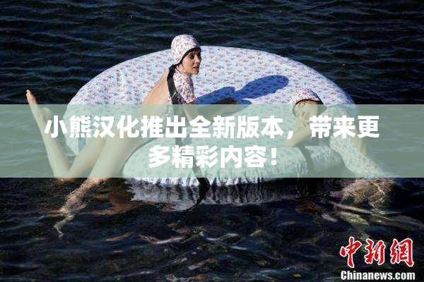 小熊汉化推出全新版本，带来更多精彩内容！