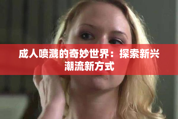 成人喷溅的奇妙世界：探索新兴潮流新方式