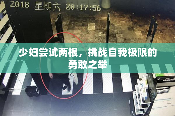 少妇尝试两根，挑战自我极限的勇敢之举