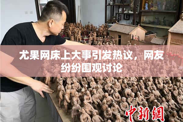 尤果网床上大事引发热议，网友纷纷围观讨论