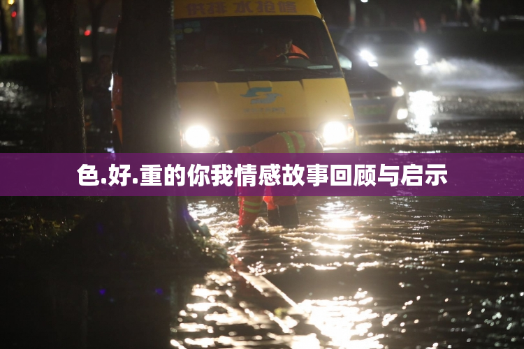 色.好.重的你我情感故事回顾与启示