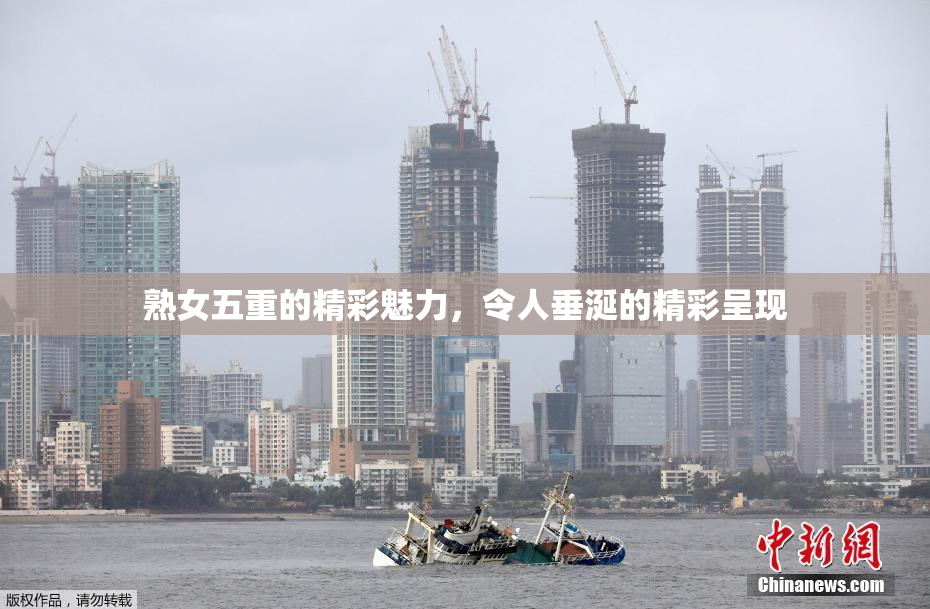 熟女五重的精彩魅力，令人垂涎的精彩呈现