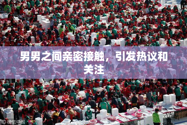 男男之间亲密接触，引发热议和关注