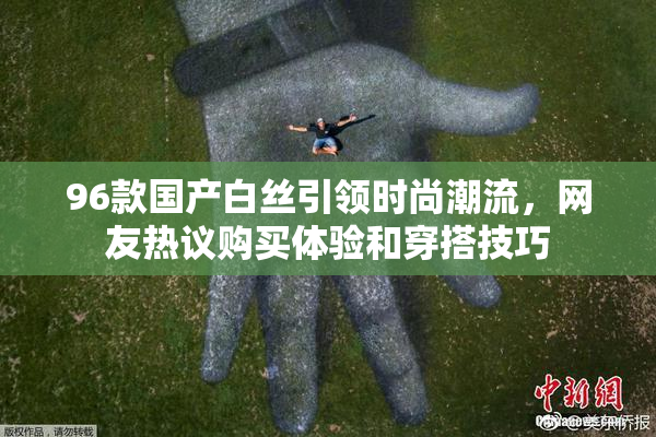 96款国产白丝引领时尚潮流，网友热议购买体验和穿搭技巧