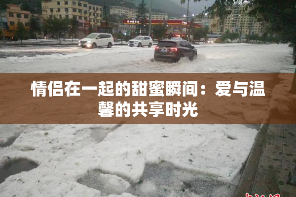 情侣在一起的甜蜜瞬间：爱与温馨的共享时光